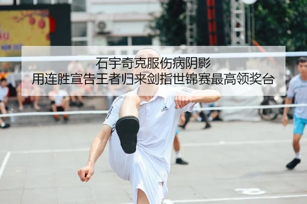 石宇奇克服伤病阴影 用连胜宣告王者归来剑指世锦赛最高领奖台