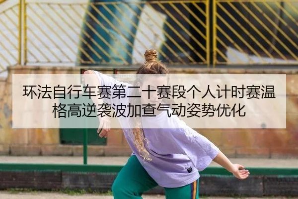 环法自行车赛第二十赛段个人计时赛温格高逆袭波加查气动姿势优化